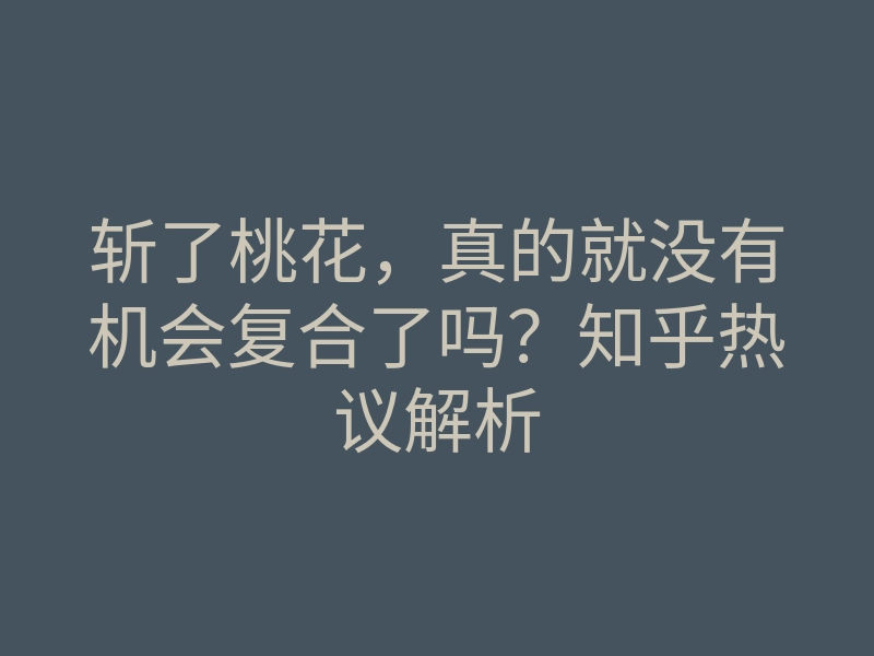 斩了桃花,真的就没有机会复合了吗?知乎热议解析