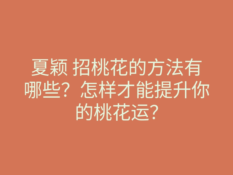 夏颖 招桃花的方法有哪些？怎样才能提升你的桃花运？