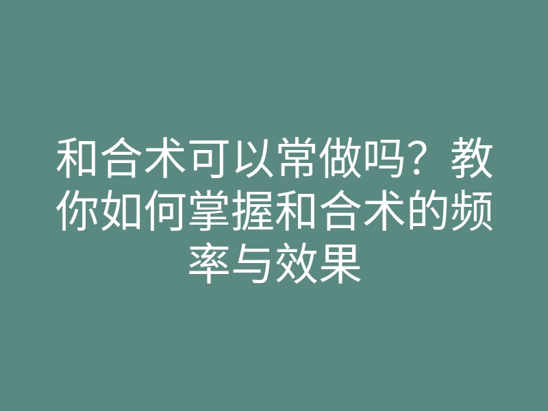和合术可以常做吗?教你如何掌握和合术的频率与效果