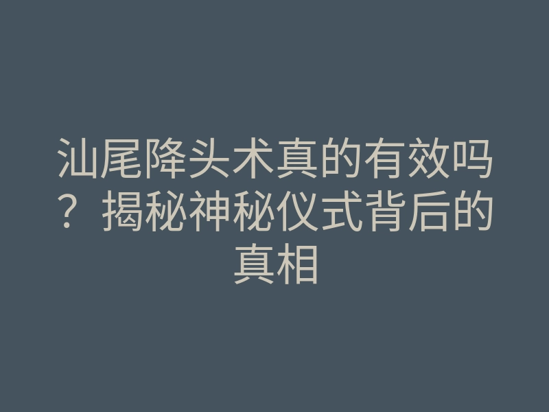 汕尾降头术真的有效吗?揭秘神秘仪式背后的真相
