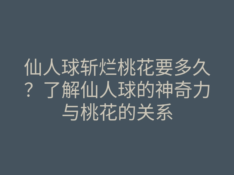 仙人球斩烂桃花要多久?了解仙人球的神奇力与桃花的关系