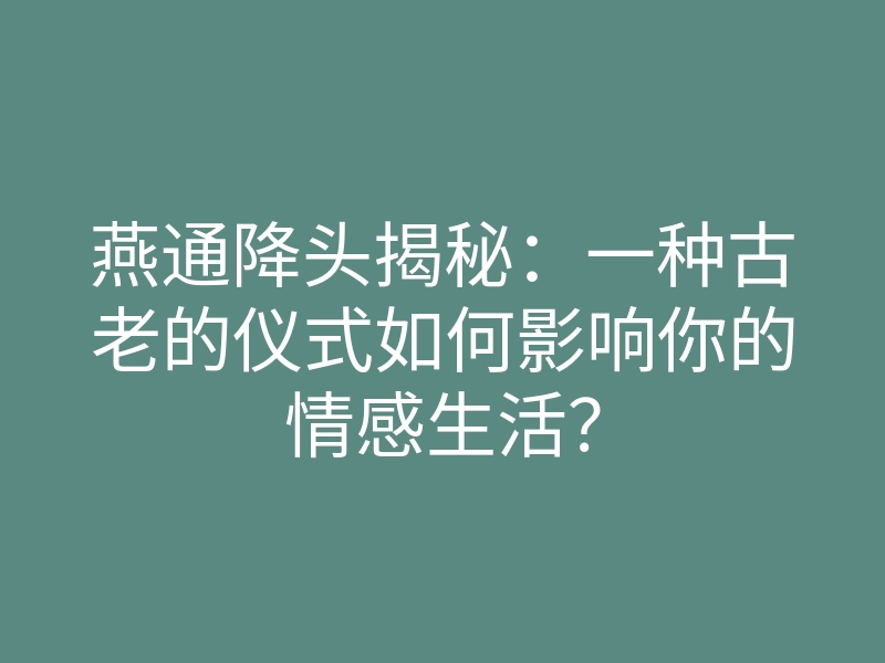 燕通降头揭秘:一种古老的仪式如何影响你的情感生活?