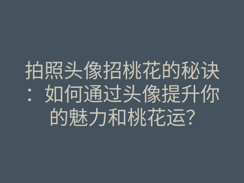 拍照头像招桃花的秘诀:如何通过头像提升你的魅力和桃花运?