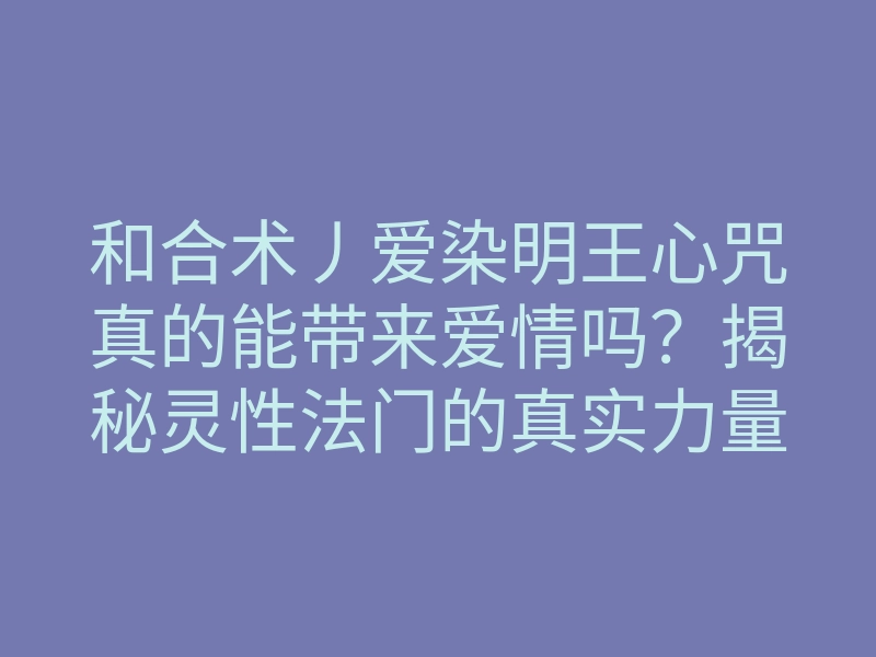 和合术丿爱染明王心咒真的能带来爱情吗?揭秘灵性法门的真实力量