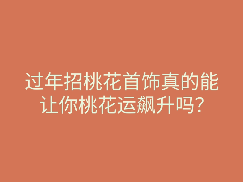 过年招桃花首饰真的能让你桃花运飙升吗?