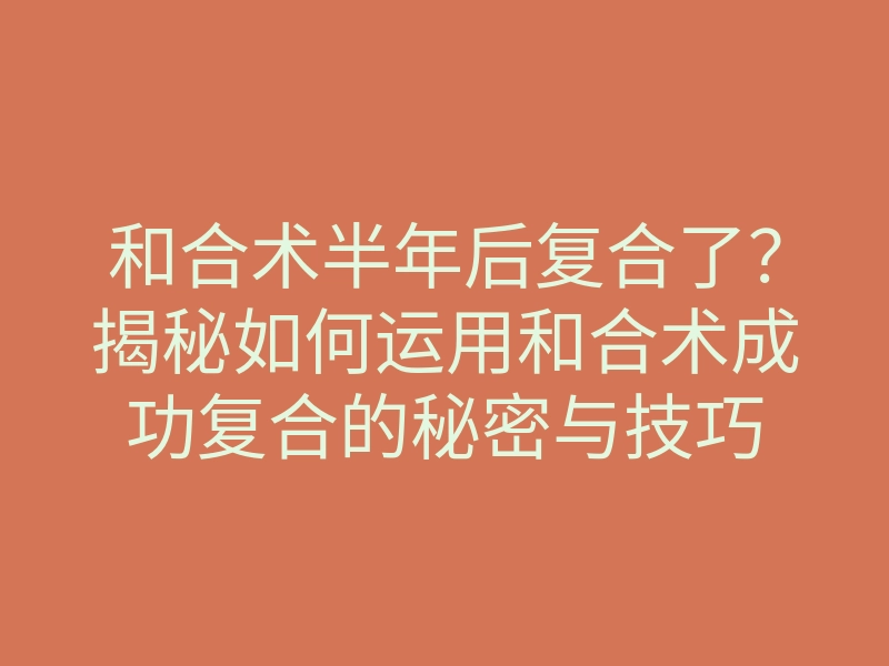 和合术半年后复合了？揭秘如何运用和合术成功复合的秘密与技巧