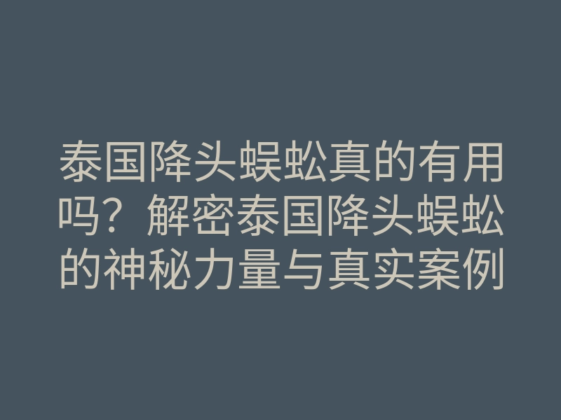 泰国降头蜈蚣真的有用吗?解密泰国降头蜈蚣的神秘力量与真实案例