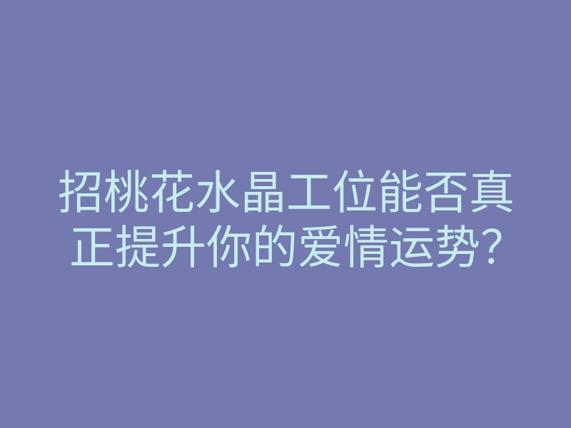 招桃花水晶工位能否真正提升你的爱情运势?