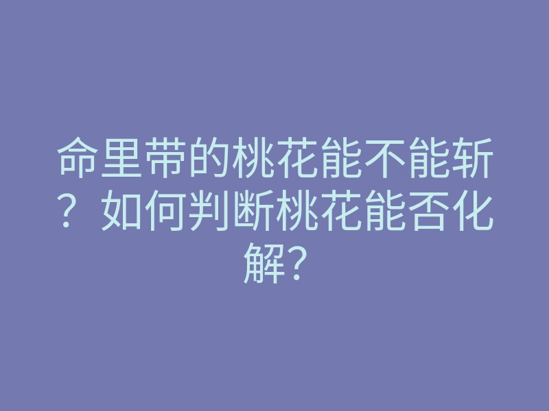 命里带的桃花能不能斩?如何判断桃花能否化解?