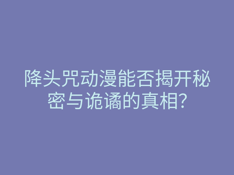 降头咒动漫能否揭开秘密与诡谲的真相?