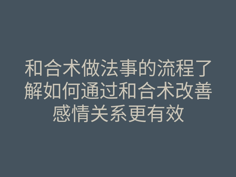 和合术做法事的流程了解如何通过和合术改善感情关系更有效