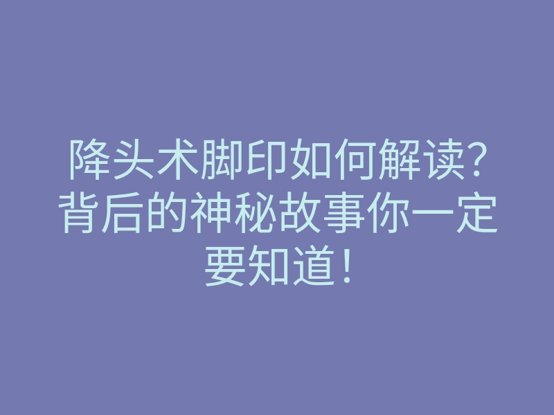 降头术脚印如何解读?背后的神秘故事你一定要知道!