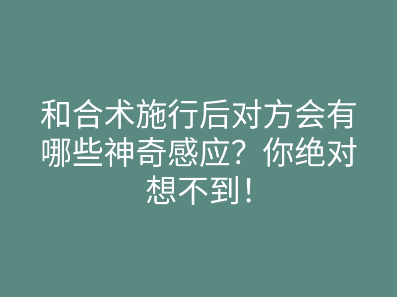 和合术施行后对方会有哪些神奇感应?你绝对想不到!