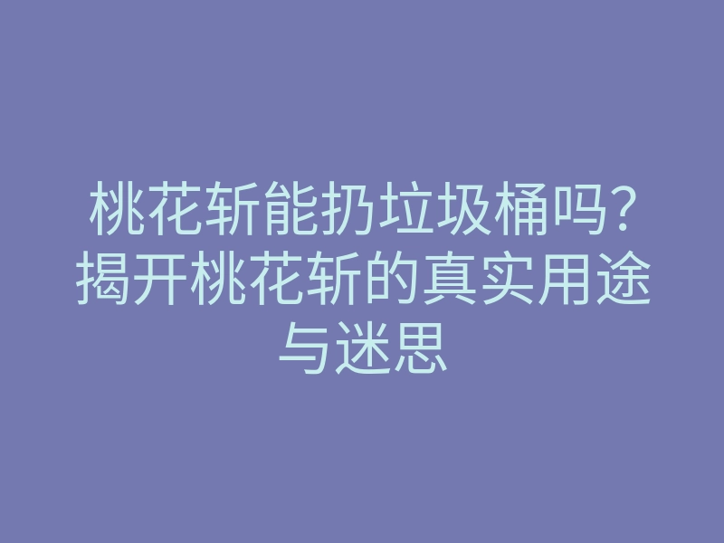 桃花斩能扔垃圾桶吗?揭开桃花斩的真实用途与迷思