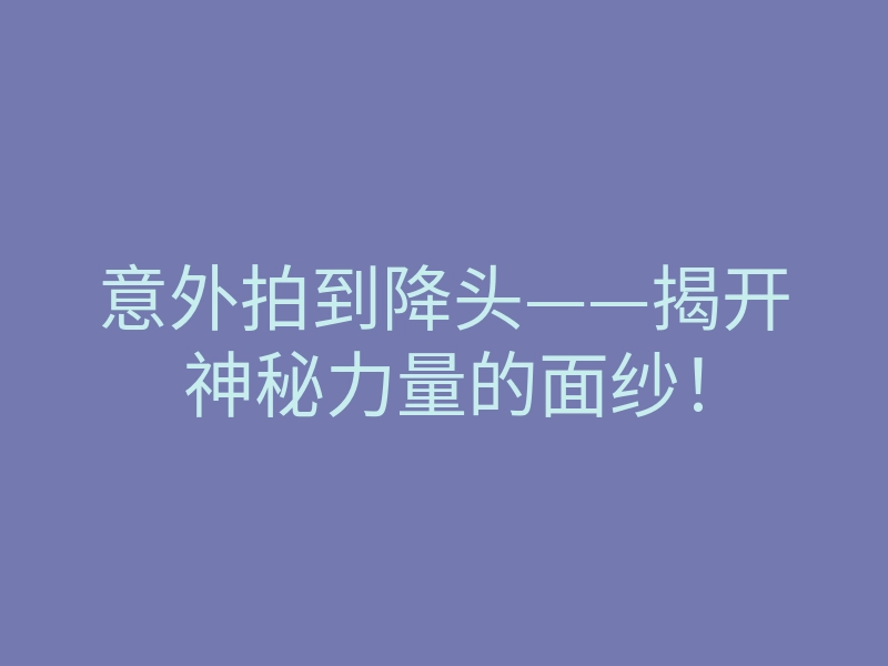 意外拍到降头——揭开神秘力量的面纱！