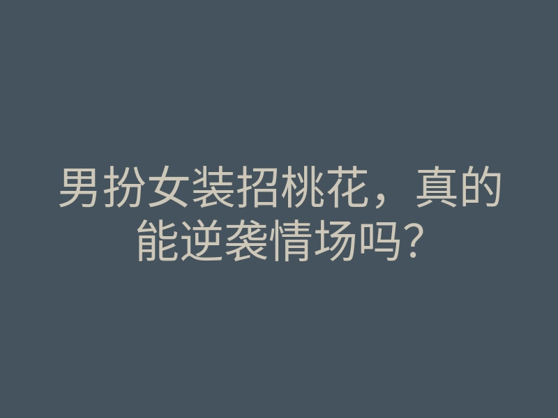 男扮女装招桃花，真的能逆袭情场吗？