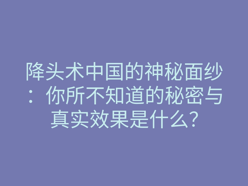 降头术中国的神秘面纱:你所不知道的秘密与真实效果是什么?