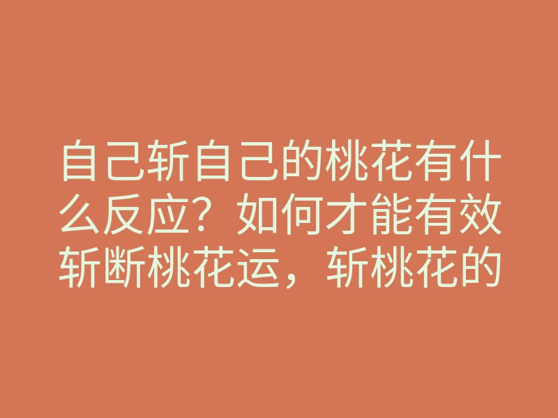 自己斩自己的桃花有什么反应?如何才能有效斩断桃花运,斩桃花的方法解析