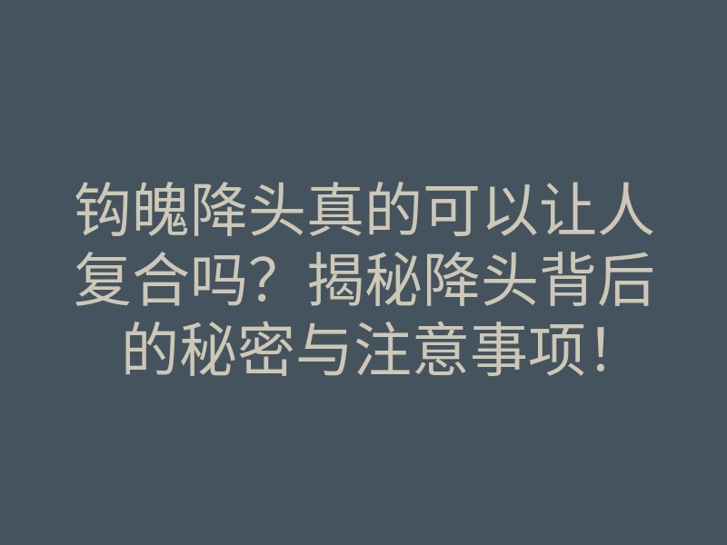 钩魄降头真的可以让人复合吗?揭秘降头背后的秘密与注意事项!