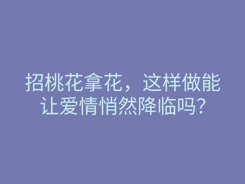 招桃花拿花,这样做能让爱情悄然降临吗?