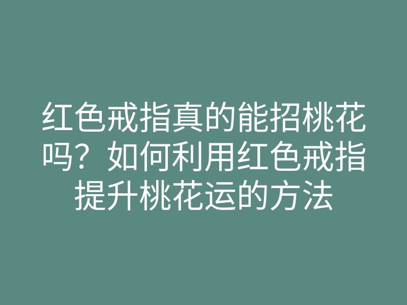 红色戒指真的能招桃花吗?如何利用红色戒指提升桃花运的方法