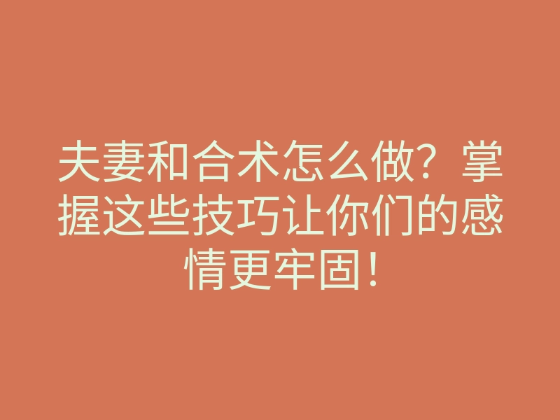夫妻和合术怎么做?掌握这些技巧让你们的感情更牢固!
