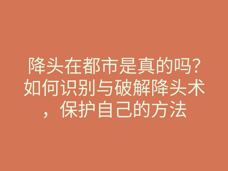降头在都市是真的吗？如何识别与破解降头术，保护自己的方法
