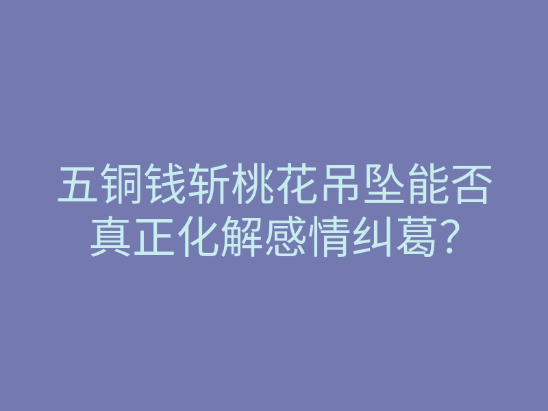 五铜钱斩桃花吊坠能否真正化解感情纠葛?