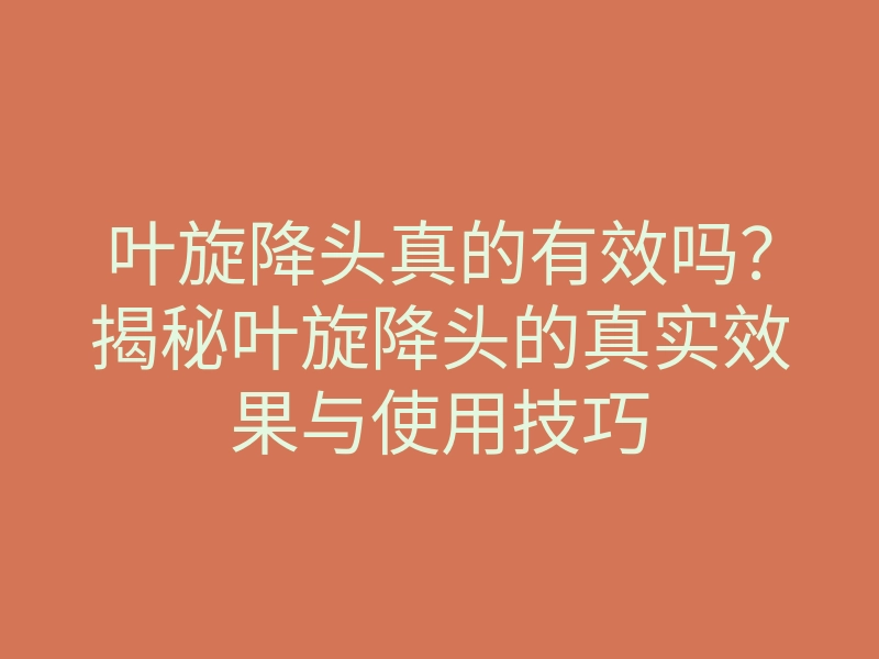 叶旋降头真的有效吗?揭秘叶旋降头的真实效果与使用技巧