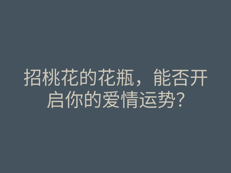 招桃花的花瓶,能否开启你的爱情运势?