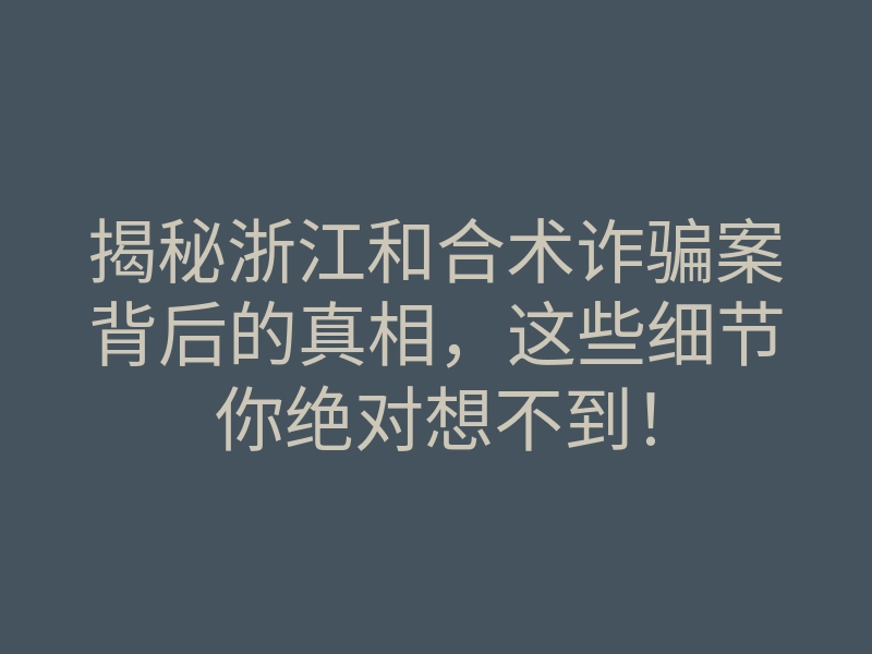 揭秘浙江和合术诈骗案背后的真相,这些细节你绝对想不到!