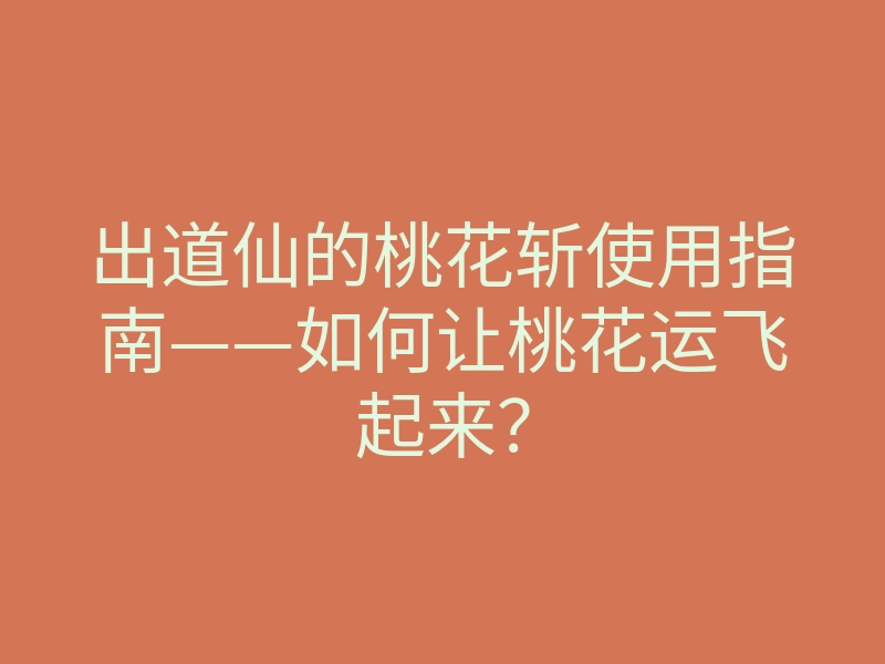 出道仙的桃花斩使用指南——如何让桃花运飞起来？