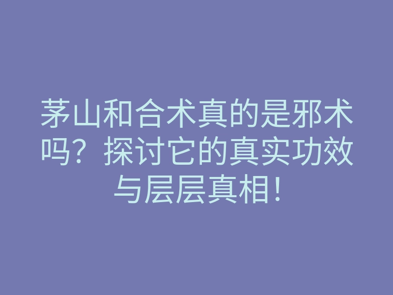 茅山和合术真的是邪术吗?探讨它的真实功效与层层真相!