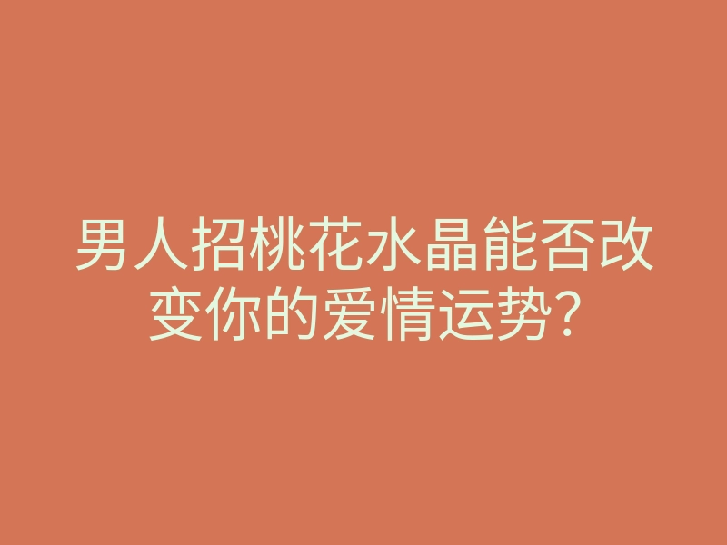 男人招桃花水晶能否改变你的爱情运势?
