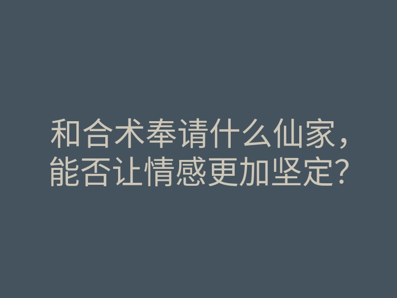 和合术奉请什么仙家,能否让情感更加坚定?