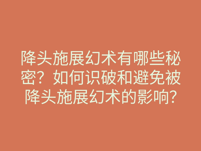 降头施展幻术有哪些秘密?如何识破和避免被降头施展幻术的影响?