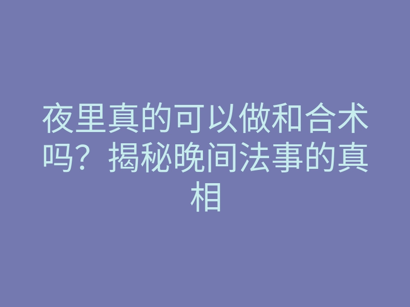 夜里真的可以做和合术吗?揭秘晚间法事的真相