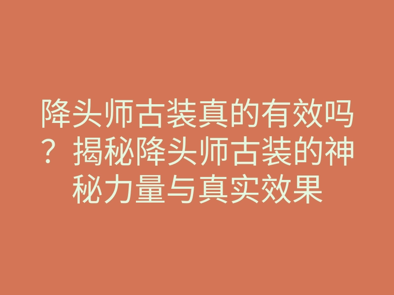 降头师古装真的有效吗?揭秘降头师古装的神秘力量与真实效果