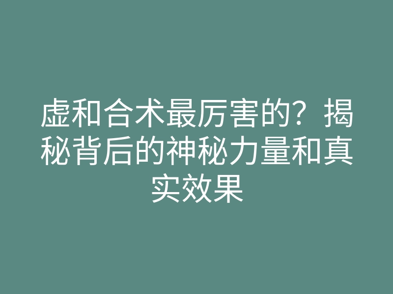 虚和合术最厉害的?揭秘背后的神秘力量和真实效果