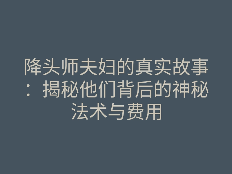 降头师夫妇的真实故事:揭秘他们背后的神秘法术与费用