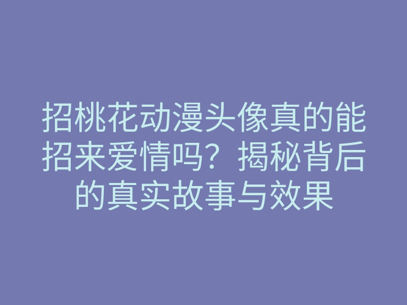 招桃花动漫头像真的能招来爱情吗?揭秘背后的真实故事与效果
