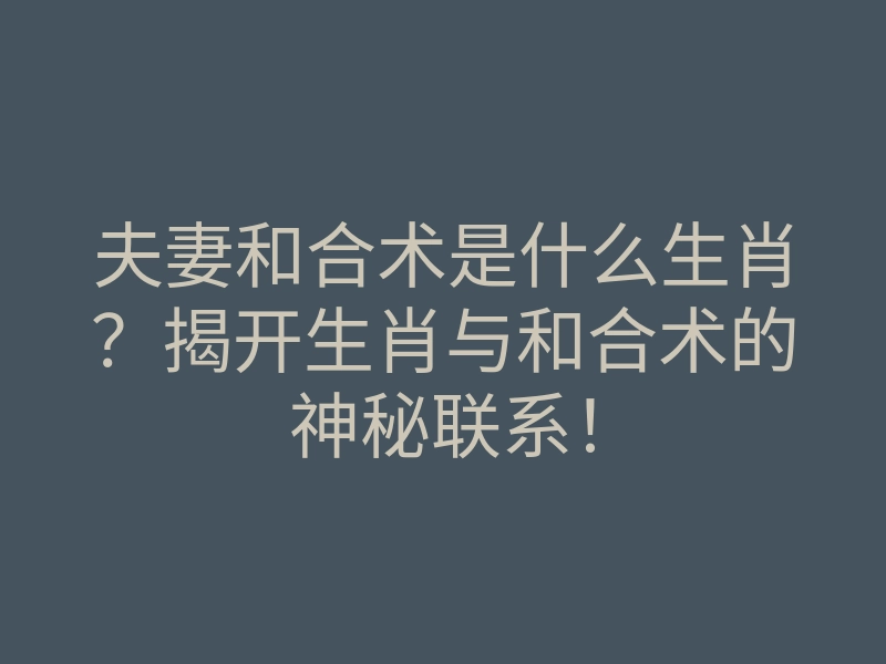 夫妻和合术是什么生肖?揭开生肖与和合术的神秘联系!