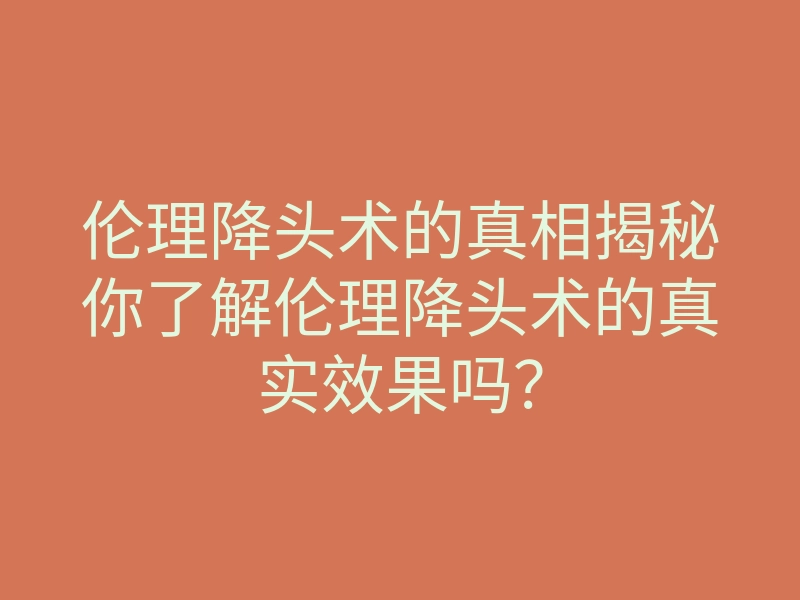 伦理降头术的真相揭秘你了解伦理降头术的真实效果吗?