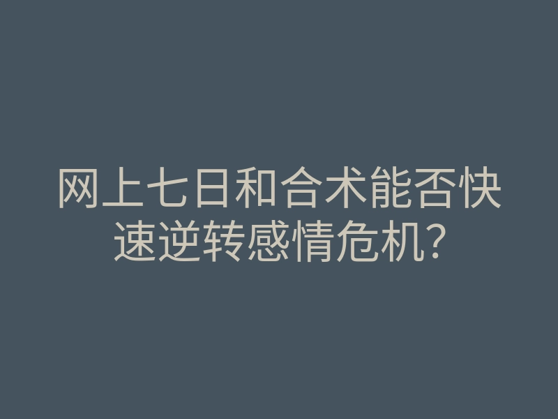 网上七日和合术能否快速逆转感情危机?