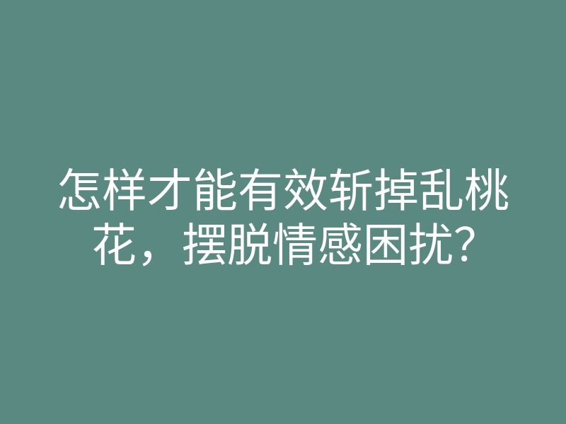 怎样才能有效斩掉乱桃花，摆脱情感困扰？