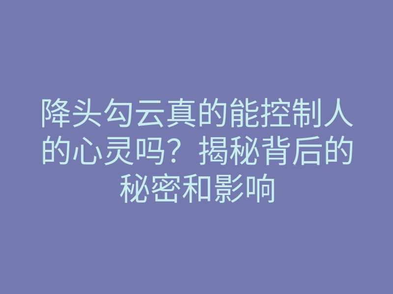 降头勾云真的能控制人的心灵吗?揭秘背后的秘密和影响