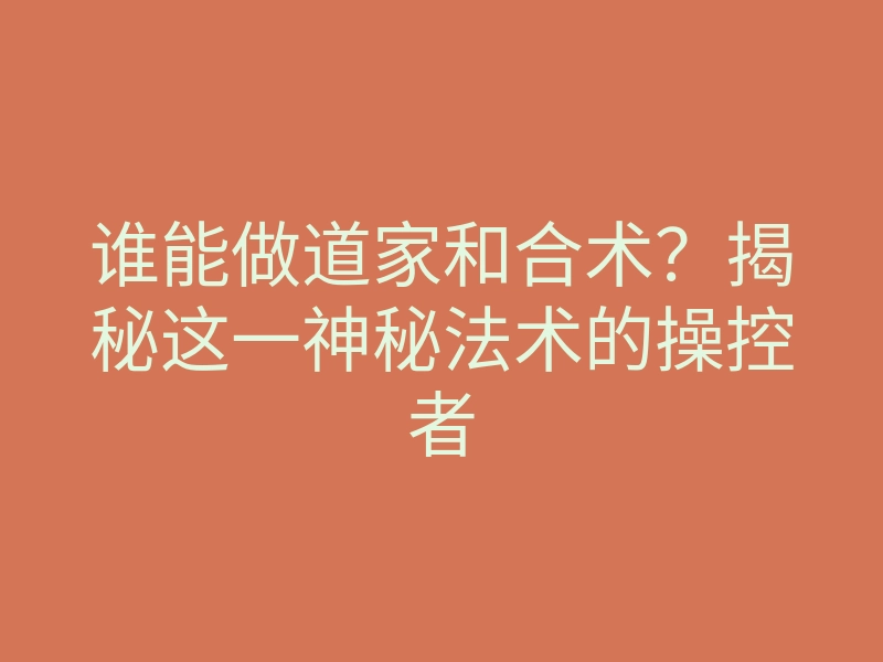 谁能做道家和合术?揭秘这一神秘法术的操控者
