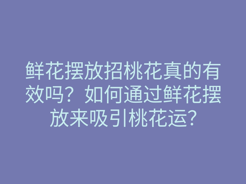 鲜花摆放招桃花真的有效吗?如何通过鲜花摆放来吸引桃花运?