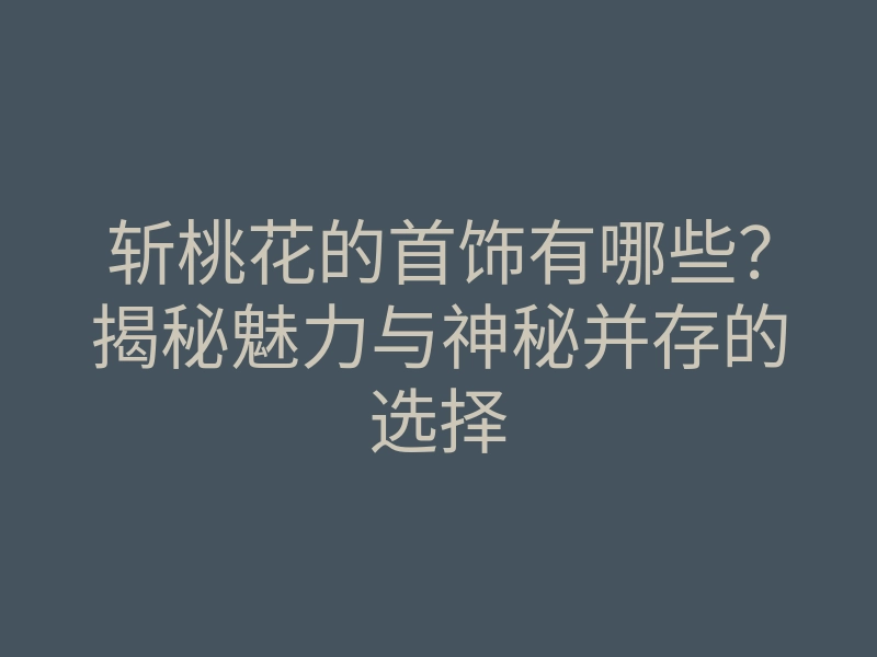 斩桃花的首饰有哪些？揭秘魅力与神秘并存的选择