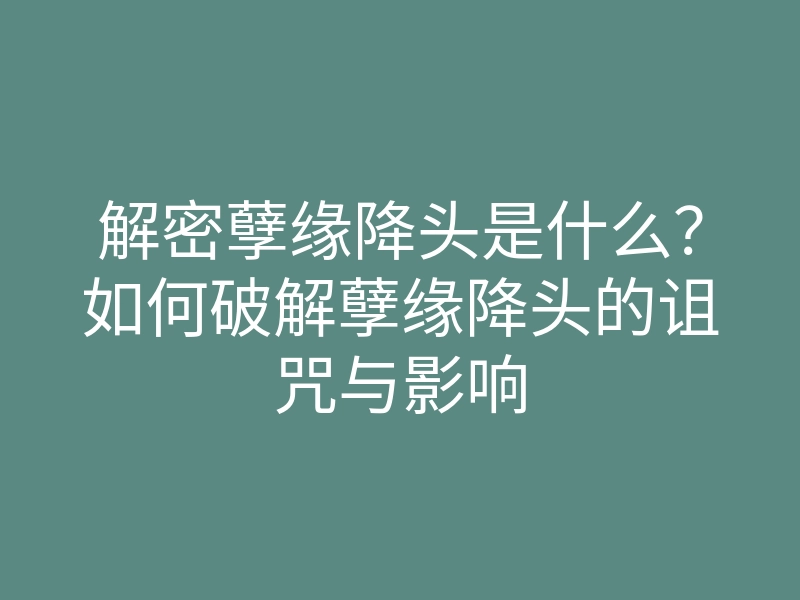 解密孽缘降头是什么?如何破解孽缘降头的诅咒与影响